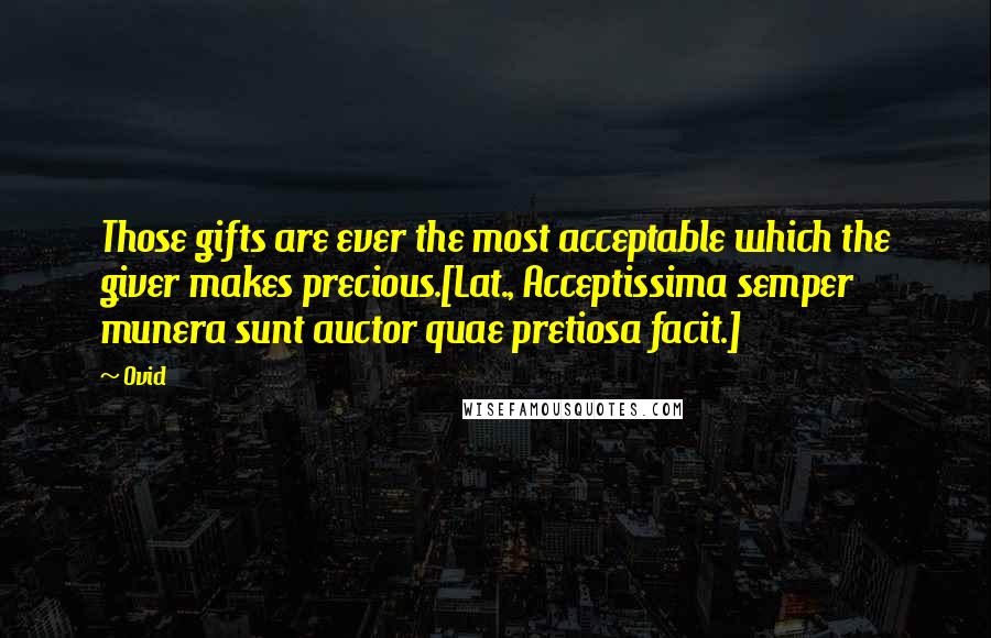 Ovid Quotes: Those gifts are ever the most acceptable which the giver makes precious.[Lat., Acceptissima semper munera sunt auctor quae pretiosa facit.]