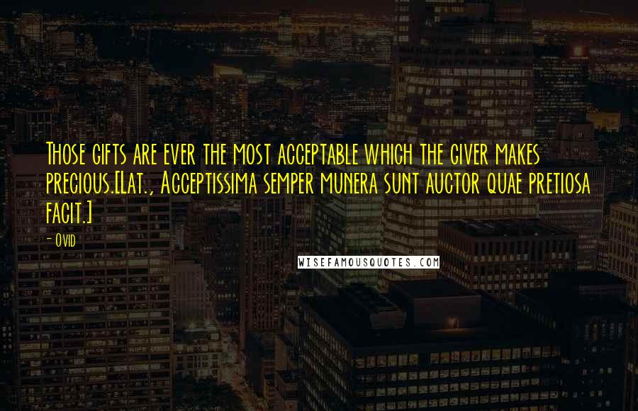 Ovid Quotes: Those gifts are ever the most acceptable which the giver makes precious.[Lat., Acceptissima semper munera sunt auctor quae pretiosa facit.]