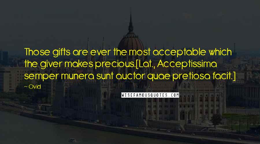 Ovid Quotes: Those gifts are ever the most acceptable which the giver makes precious.[Lat., Acceptissima semper munera sunt auctor quae pretiosa facit.]