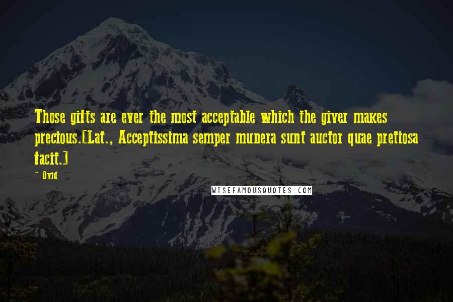 Ovid Quotes: Those gifts are ever the most acceptable which the giver makes precious.[Lat., Acceptissima semper munera sunt auctor quae pretiosa facit.]