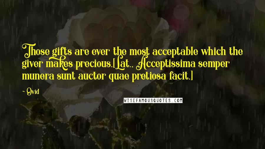 Ovid Quotes: Those gifts are ever the most acceptable which the giver makes precious.[Lat., Acceptissima semper munera sunt auctor quae pretiosa facit.]