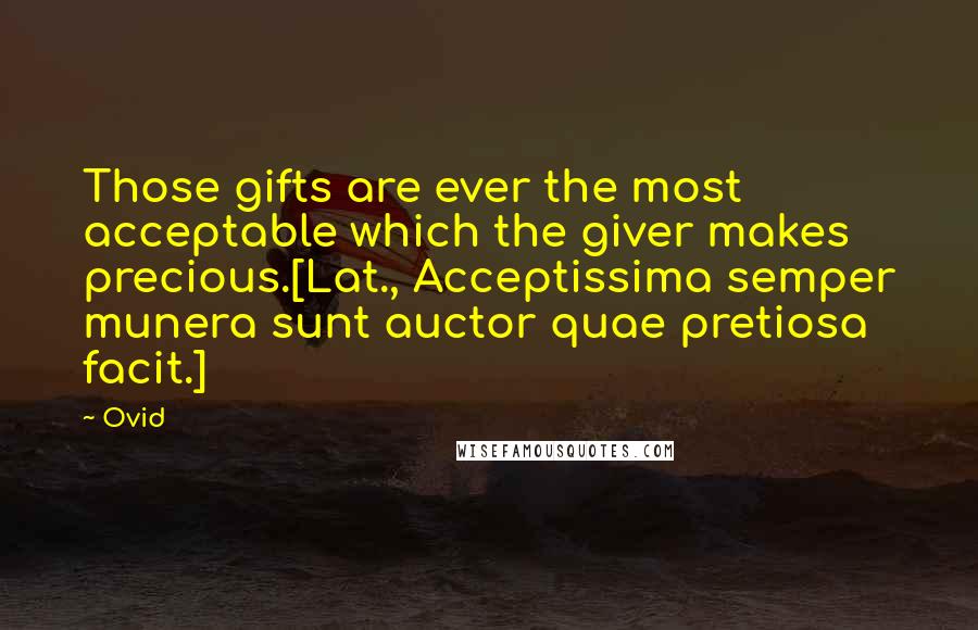 Ovid Quotes: Those gifts are ever the most acceptable which the giver makes precious.[Lat., Acceptissima semper munera sunt auctor quae pretiosa facit.]