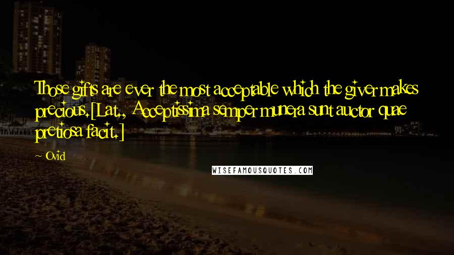 Ovid Quotes: Those gifts are ever the most acceptable which the giver makes precious.[Lat., Acceptissima semper munera sunt auctor quae pretiosa facit.]