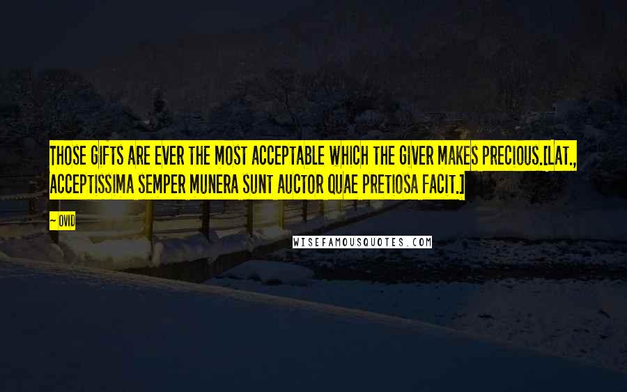 Ovid Quotes: Those gifts are ever the most acceptable which the giver makes precious.[Lat., Acceptissima semper munera sunt auctor quae pretiosa facit.]