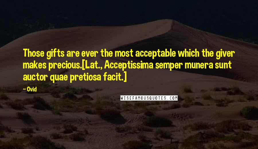 Ovid Quotes: Those gifts are ever the most acceptable which the giver makes precious.[Lat., Acceptissima semper munera sunt auctor quae pretiosa facit.]