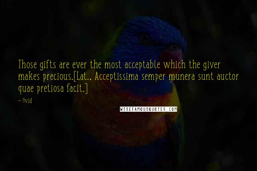 Ovid Quotes: Those gifts are ever the most acceptable which the giver makes precious.[Lat., Acceptissima semper munera sunt auctor quae pretiosa facit.]