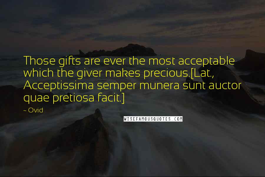 Ovid Quotes: Those gifts are ever the most acceptable which the giver makes precious.[Lat., Acceptissima semper munera sunt auctor quae pretiosa facit.]