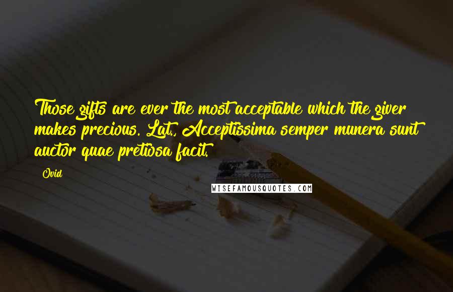 Ovid Quotes: Those gifts are ever the most acceptable which the giver makes precious.[Lat., Acceptissima semper munera sunt auctor quae pretiosa facit.]