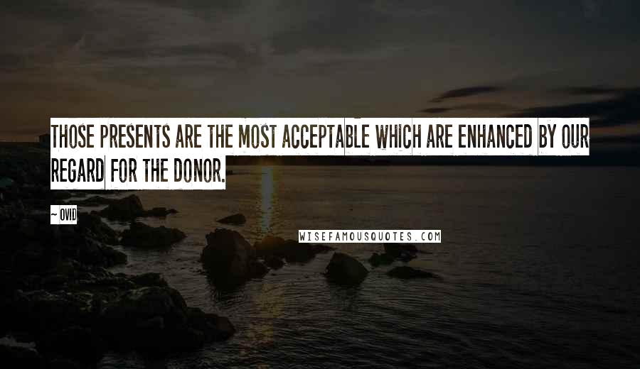 Ovid Quotes: Those presents are the most acceptable which are enhanced by our regard for the donor.