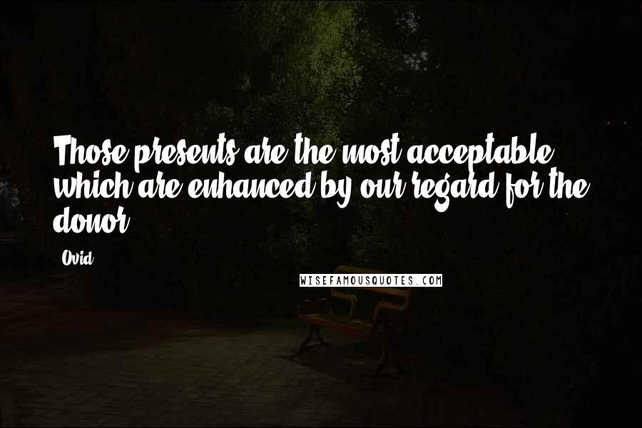 Ovid Quotes: Those presents are the most acceptable which are enhanced by our regard for the donor.