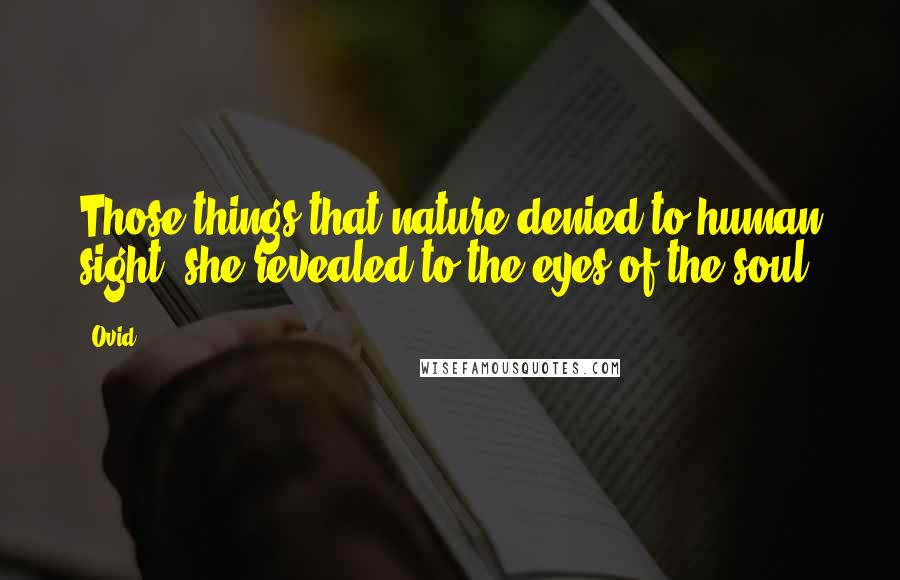 Ovid Quotes: Those things that nature denied to human sight, she revealed to the eyes of the soul.