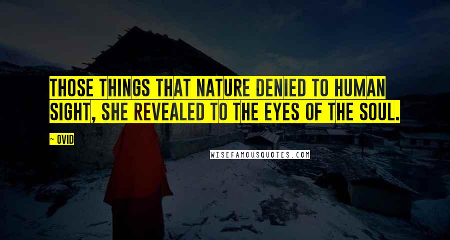 Ovid Quotes: Those things that nature denied to human sight, she revealed to the eyes of the soul.