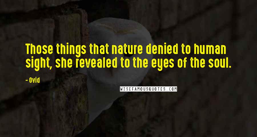 Ovid Quotes: Those things that nature denied to human sight, she revealed to the eyes of the soul.