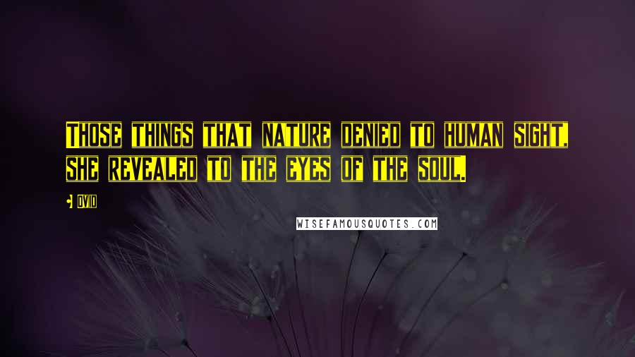 Ovid Quotes: Those things that nature denied to human sight, she revealed to the eyes of the soul.