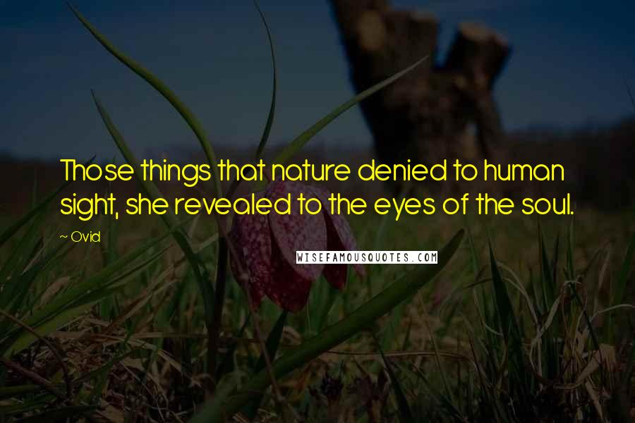 Ovid Quotes: Those things that nature denied to human sight, she revealed to the eyes of the soul.