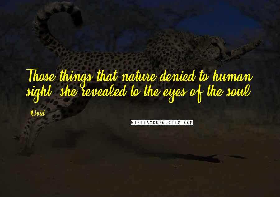 Ovid Quotes: Those things that nature denied to human sight, she revealed to the eyes of the soul.