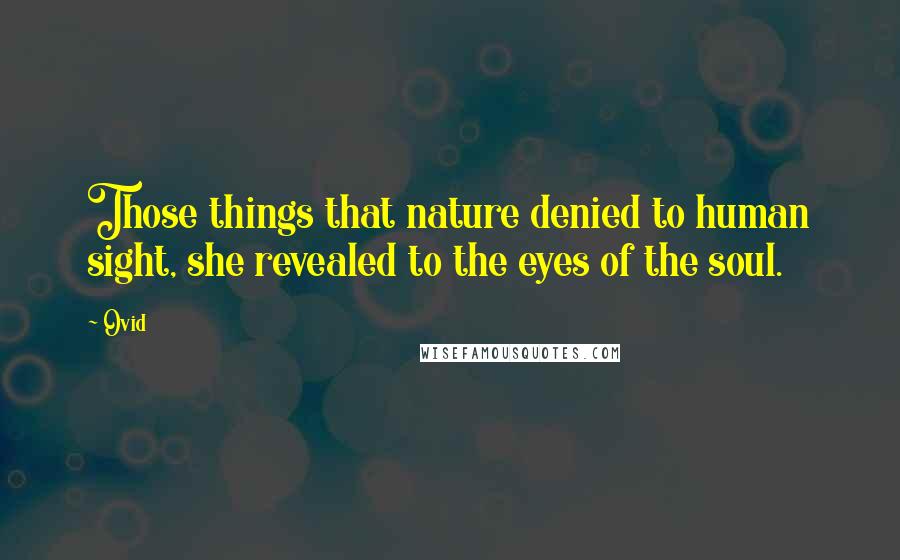 Ovid Quotes: Those things that nature denied to human sight, she revealed to the eyes of the soul.