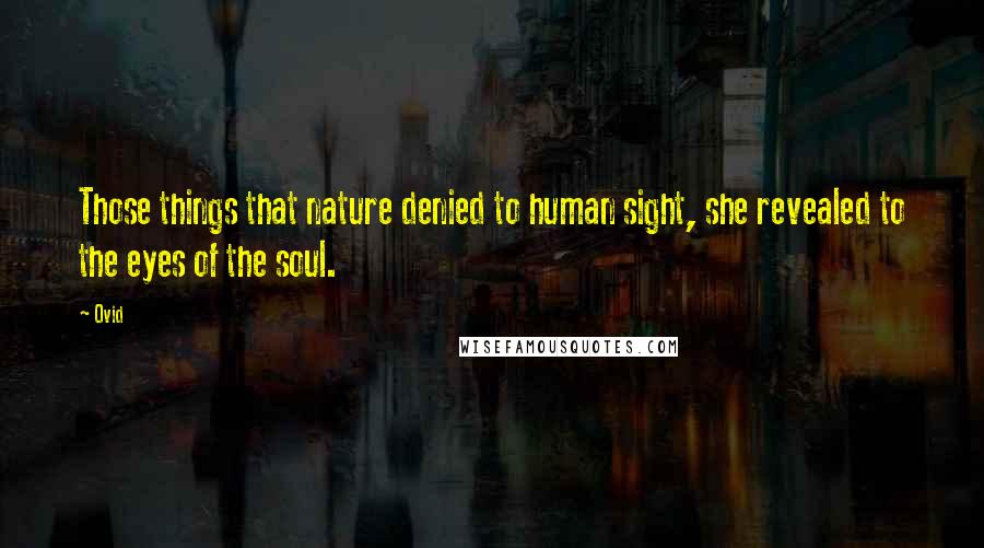 Ovid Quotes: Those things that nature denied to human sight, she revealed to the eyes of the soul.