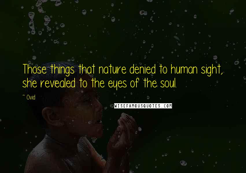 Ovid Quotes: Those things that nature denied to human sight, she revealed to the eyes of the soul.