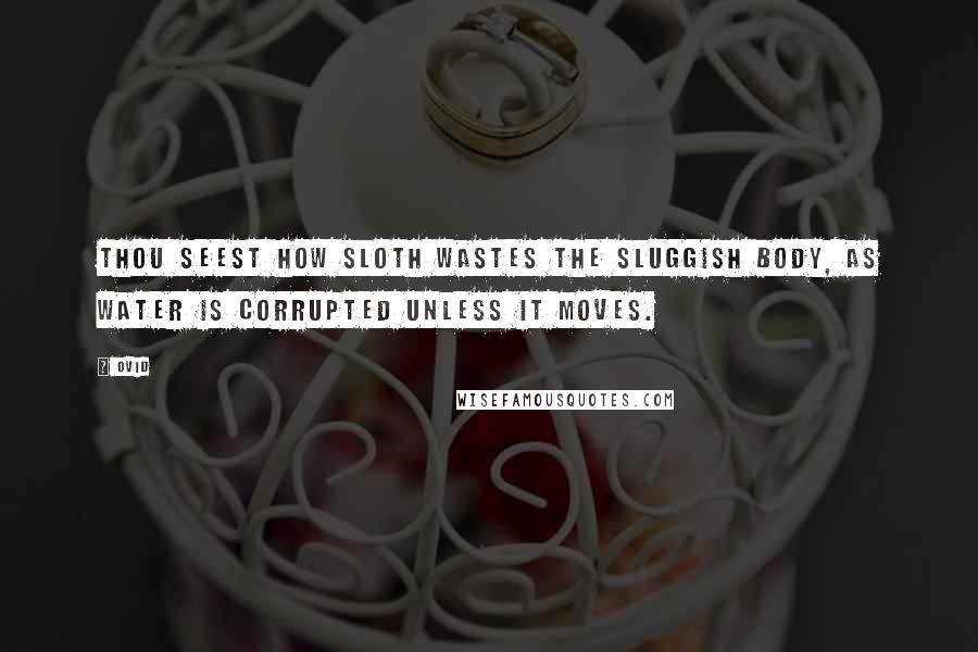 Ovid Quotes: Thou seest how sloth wastes the sluggish body, as water is corrupted unless it moves.