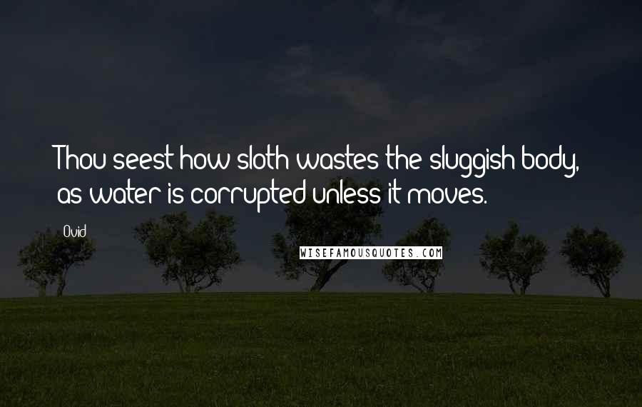 Ovid Quotes: Thou seest how sloth wastes the sluggish body, as water is corrupted unless it moves.