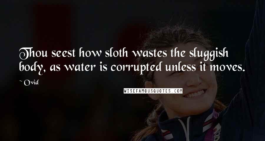 Ovid Quotes: Thou seest how sloth wastes the sluggish body, as water is corrupted unless it moves.
