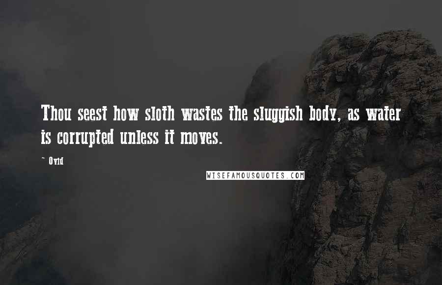 Ovid Quotes: Thou seest how sloth wastes the sluggish body, as water is corrupted unless it moves.