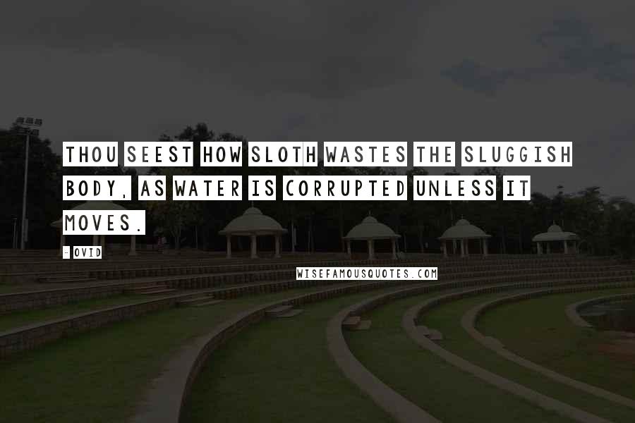 Ovid Quotes: Thou seest how sloth wastes the sluggish body, as water is corrupted unless it moves.