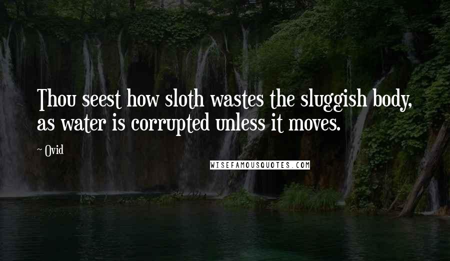 Ovid Quotes: Thou seest how sloth wastes the sluggish body, as water is corrupted unless it moves.