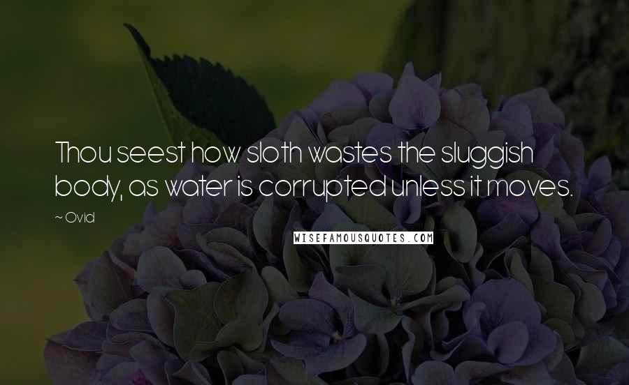 Ovid Quotes: Thou seest how sloth wastes the sluggish body, as water is corrupted unless it moves.