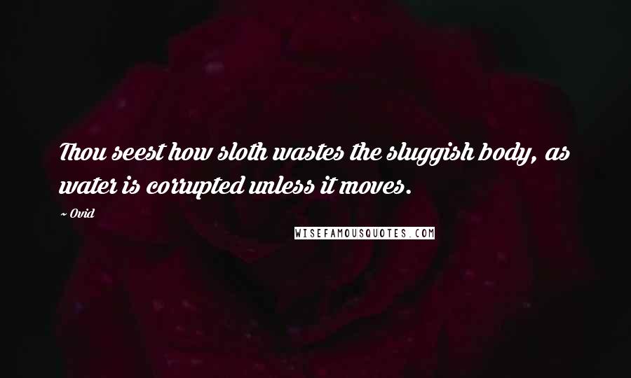 Ovid Quotes: Thou seest how sloth wastes the sluggish body, as water is corrupted unless it moves.