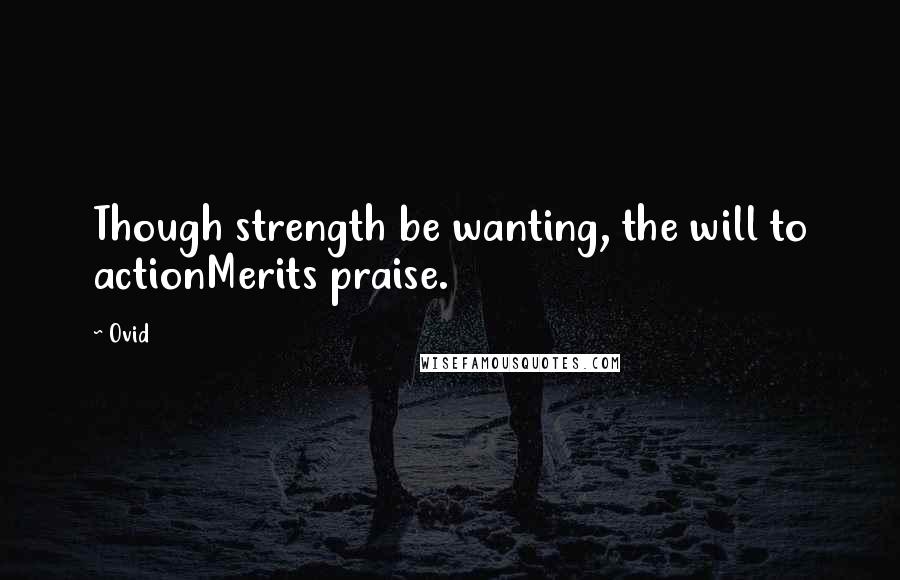 Ovid Quotes: Though strength be wanting, the will to actionMerits praise.