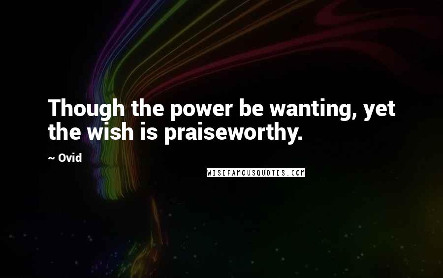Ovid Quotes: Though the power be wanting, yet the wish is praiseworthy.