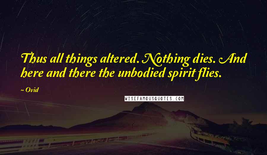 Ovid Quotes: Thus all things altered. Nothing dies. And here and there the unbodied spirit flies.