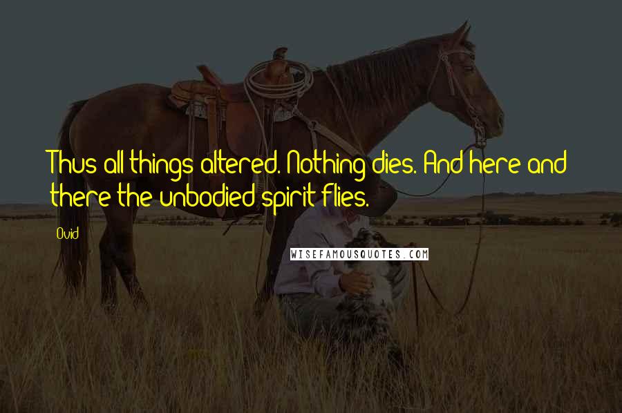 Ovid Quotes: Thus all things altered. Nothing dies. And here and there the unbodied spirit flies.