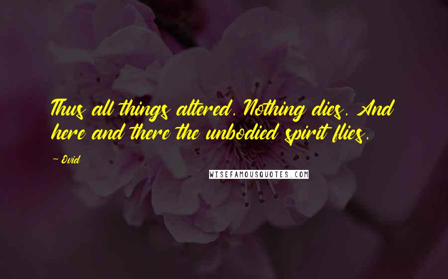 Ovid Quotes: Thus all things altered. Nothing dies. And here and there the unbodied spirit flies.
