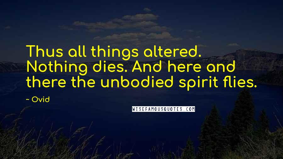 Ovid Quotes: Thus all things altered. Nothing dies. And here and there the unbodied spirit flies.