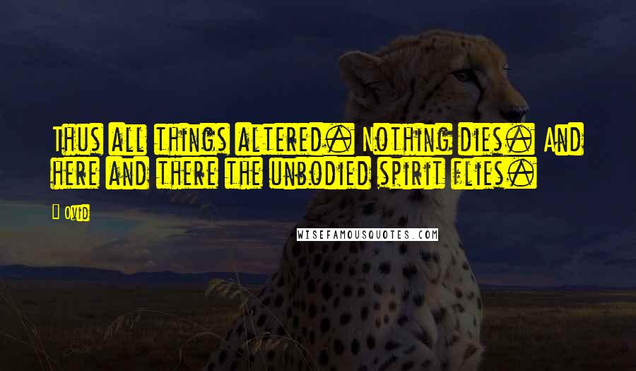 Ovid Quotes: Thus all things altered. Nothing dies. And here and there the unbodied spirit flies.