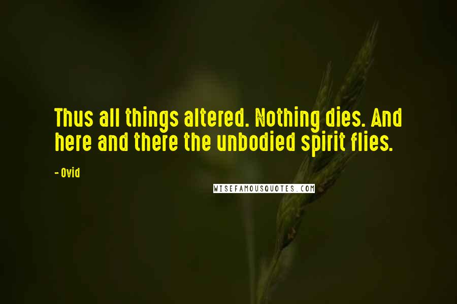 Ovid Quotes: Thus all things altered. Nothing dies. And here and there the unbodied spirit flies.