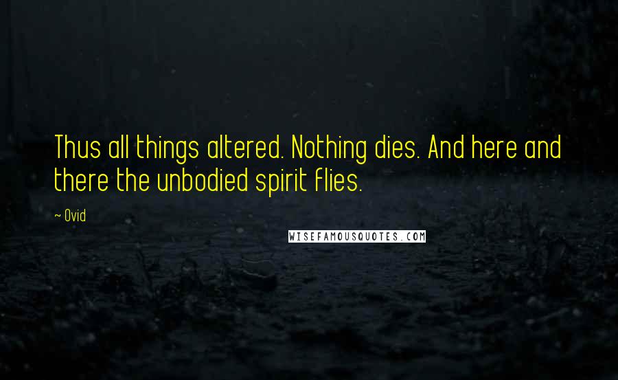 Ovid Quotes: Thus all things altered. Nothing dies. And here and there the unbodied spirit flies.