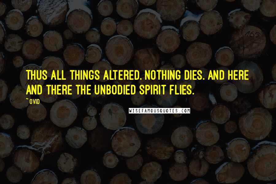 Ovid Quotes: Thus all things altered. Nothing dies. And here and there the unbodied spirit flies.