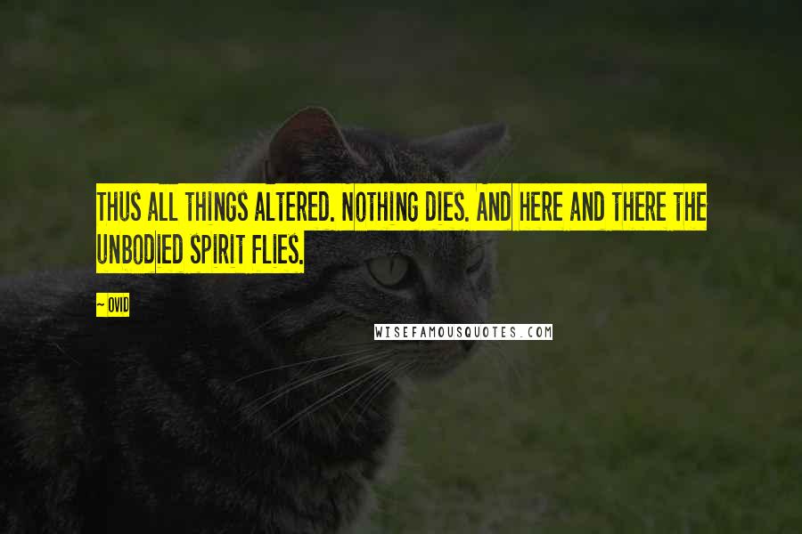 Ovid Quotes: Thus all things altered. Nothing dies. And here and there the unbodied spirit flies.