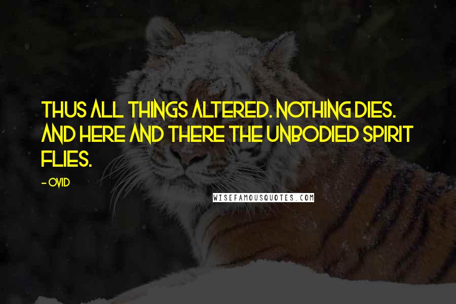 Ovid Quotes: Thus all things altered. Nothing dies. And here and there the unbodied spirit flies.