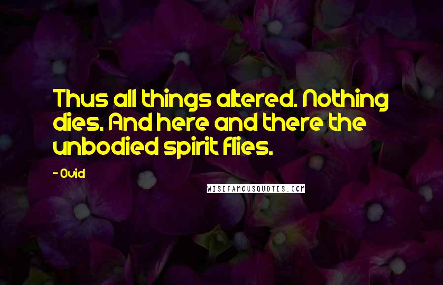 Ovid Quotes: Thus all things altered. Nothing dies. And here and there the unbodied spirit flies.