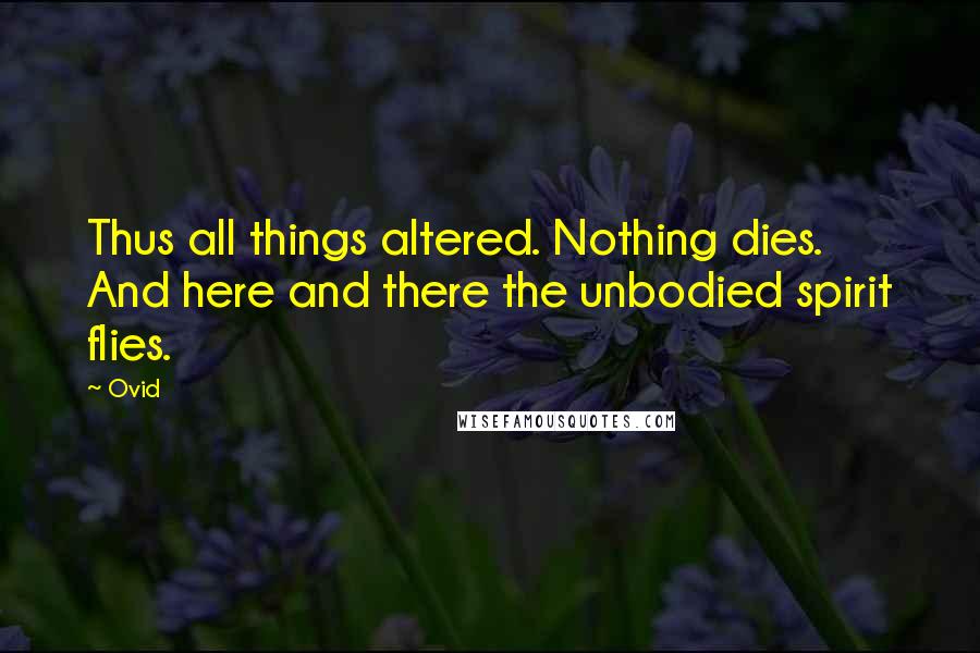 Ovid Quotes: Thus all things altered. Nothing dies. And here and there the unbodied spirit flies.