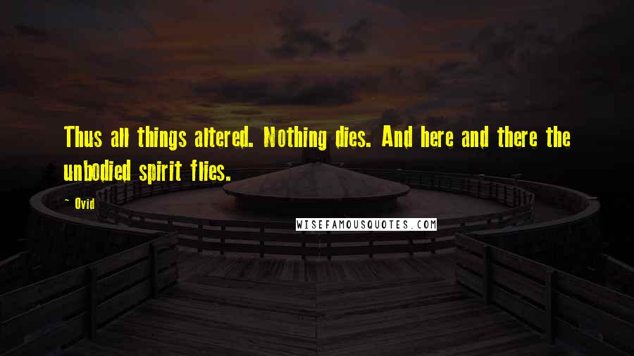 Ovid Quotes: Thus all things altered. Nothing dies. And here and there the unbodied spirit flies.