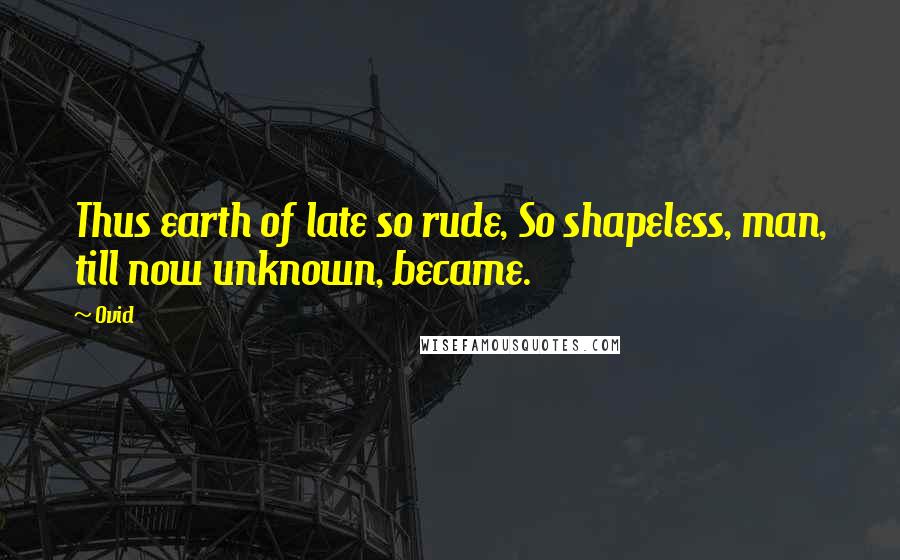 Ovid Quotes: Thus earth of late so rude, So shapeless, man, till now unknown, became.
