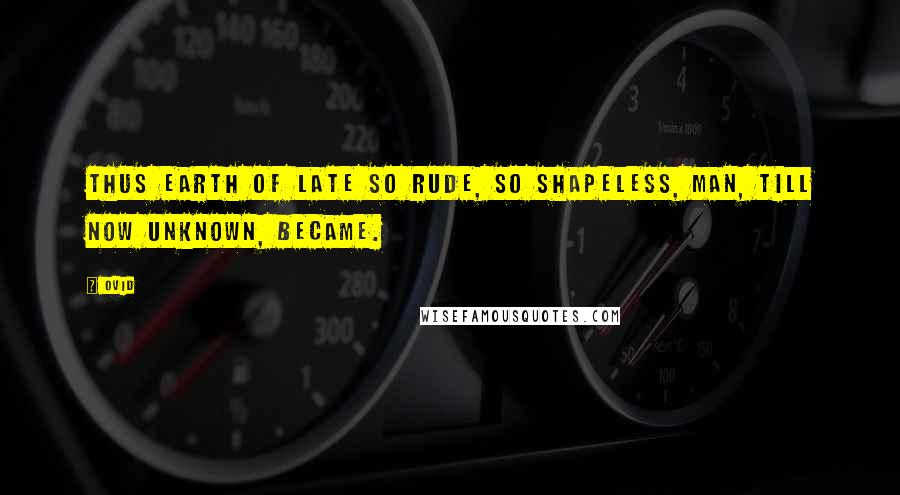 Ovid Quotes: Thus earth of late so rude, So shapeless, man, till now unknown, became.