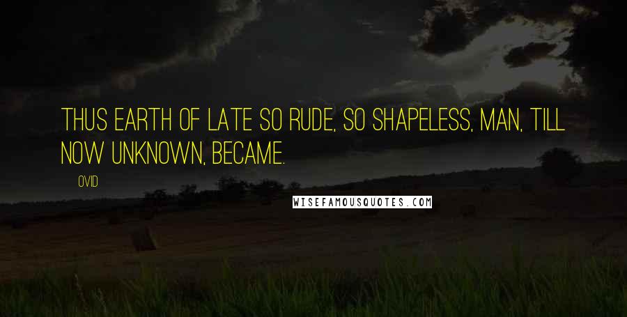 Ovid Quotes: Thus earth of late so rude, So shapeless, man, till now unknown, became.