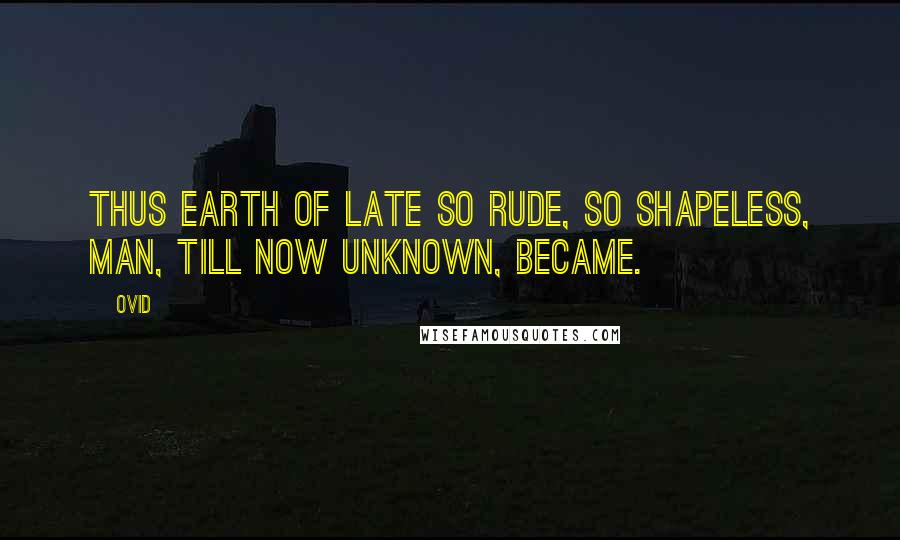 Ovid Quotes: Thus earth of late so rude, So shapeless, man, till now unknown, became.